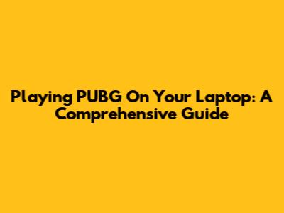 Playing PUBG On Your Laptop: A Comprehensive Guide