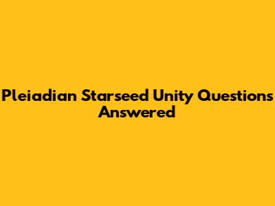 Pleiadian Starseed Unity Questions Answered