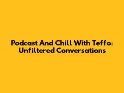 Podcast And Chill With Teffo: Unfiltered Conversations