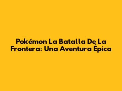 Pokémon La Batalla De La Frontera: Una Aventura Épica
