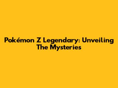 Pokémon Z Legendary: Unveiling The Mysteries