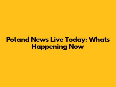 Poland News Live Today: What's Happening Now