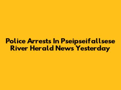 Police Arrests In Pseipseifallsese River Herald News Yesterday