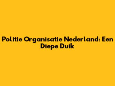 Politie Organisatie Nederland: Een Diepe Duik