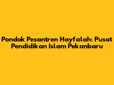 Pondok Pesantren Hayfalah: Pusat Pendidikan Islam Pekanbaru