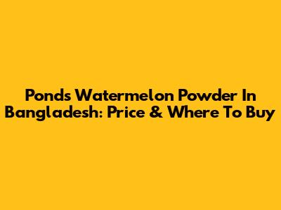Ponds Watermelon Powder In Bangladesh: Price & Where To Buy
