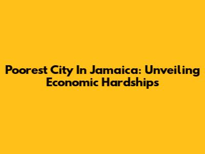 Poorest City In Jamaica: Unveiling Economic Hardships
