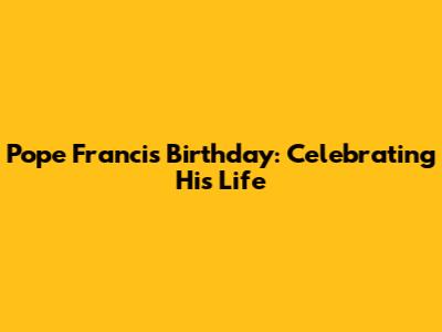 Pope Francis' Birthday: Celebrating His Life