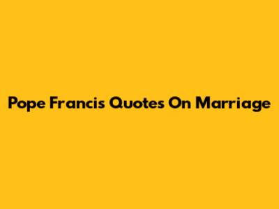 Pope Francis Quotes On Marriage