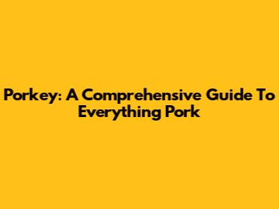 Porkey: A Comprehensive Guide To Everything Pork