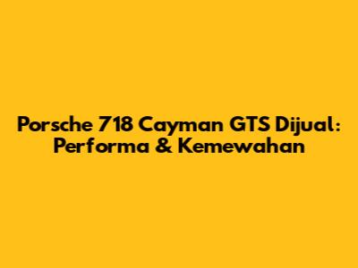 Porsche 718 Cayman GTS Dijual: Performa & Kemewahan