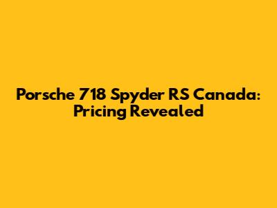 Porsche 718 Spyder RS Canada: Pricing Revealed