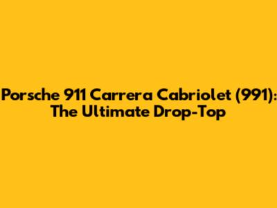 Porsche 911 Carrera Cabriolet (991): The Ultimate Drop-Top