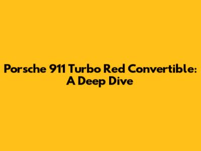 Porsche 911 Turbo Red Convertible: A Deep Dive