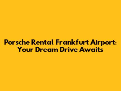Porsche Rental Frankfurt Airport: Your Dream Drive Awaits