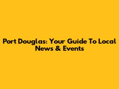 Port Douglas: Your Guide To Local News & Events