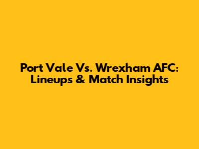 Port Vale Vs. Wrexham AFC: Lineups & Match Insights