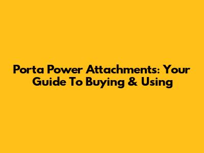 Porta Power Attachments: Your Guide To Buying & Using