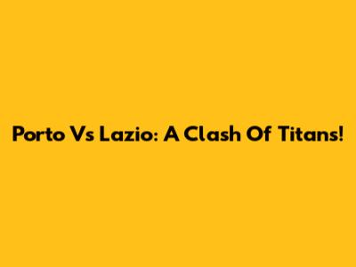 Porto Vs Lazio: A Clash Of Titans!