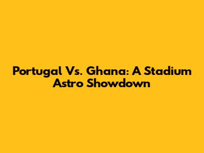 Portugal Vs. Ghana: A Stadium Astro Showdown