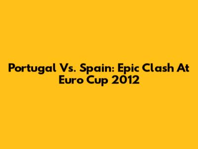 Portugal Vs. Spain: Epic Clash At Euro Cup 2012