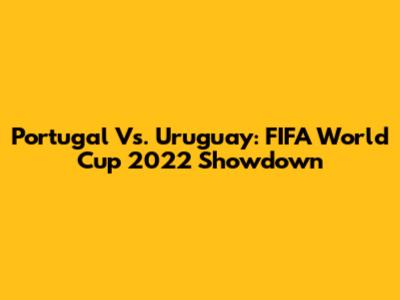 Portugal Vs. Uruguay: FIFA World Cup 2022 Showdown