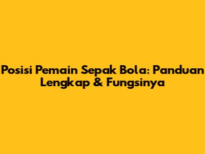 Posisi Pemain Sepak Bola: Panduan Lengkap & Fungsinya