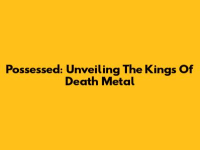 Possessed: Unveiling The Kings Of Death Metal