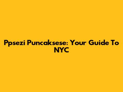 Ppsezi Puncaksese: Your Guide To NYC