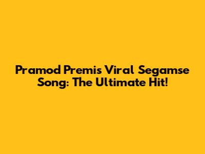 Pramod Premi's Viral Segamse Song: The Ultimate Hit!