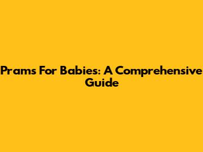 Prams For Babies: A Comprehensive Guide