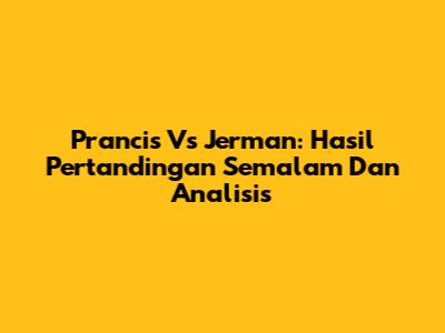 Prancis Vs Jerman: Hasil Pertandingan Semalam Dan Analisis