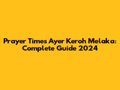 Prayer Times Ayer Keroh Melaka: Complete Guide 2024