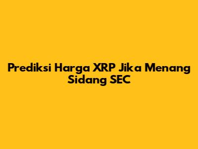 Prediksi Harga XRP Jika Menang Sidang SEC