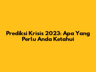 Prediksi Krisis 2023: Apa Yang Perlu Anda Ketahui