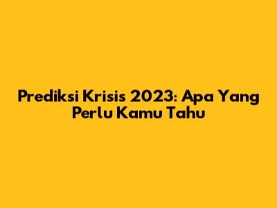 Prediksi Krisis 2023: Apa Yang Perlu Kamu Tahu