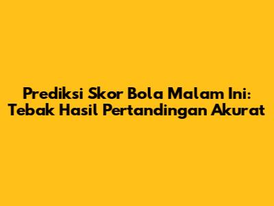 Prediksi Skor Bola Malam Ini: Tebak Hasil Pertandingan Akurat