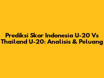 Prediksi Skor Indonesia U-20 Vs Thailand U-20: Analisis & Peluang