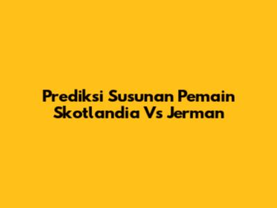 Prediksi Susunan Pemain Skotlandia Vs Jerman
