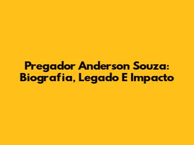 Pregador Anderson Souza: Biografia, Legado E Impacto