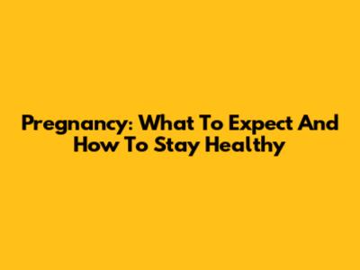 Pregnancy: What To Expect And How To Stay Healthy