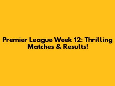 Premier League Week 12: Thrilling Matches & Results!