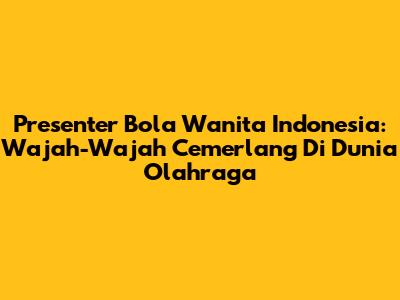 Presenter Bola Wanita Indonesia: Wajah-Wajah Cemerlang Di Dunia Olahraga