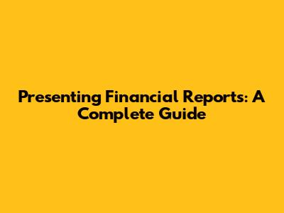 Presenting Financial Reports: A Complete Guide