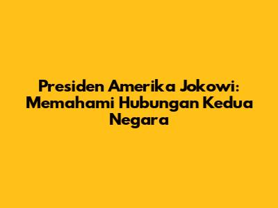 Presiden Amerika Jokowi: Memahami Hubungan Kedua Negara