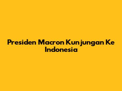 Presiden Macron Kunjungan Ke Indonesia