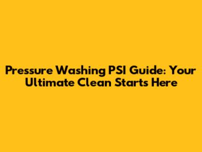 Pressure Washing PSI Guide: Your Ultimate Clean Starts Here