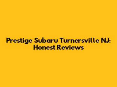 Prestige Subaru Turnersville NJ: Honest Reviews