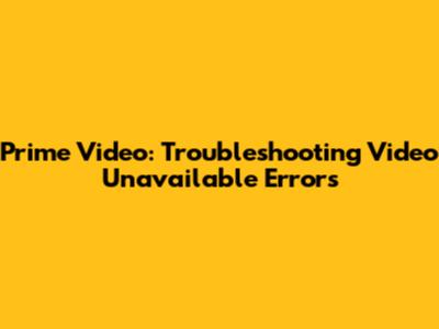 Prime Video: Troubleshooting 'Video Unavailable' Errors