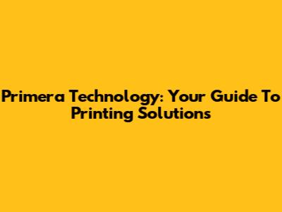Primera Technology: Your Guide To Printing Solutions